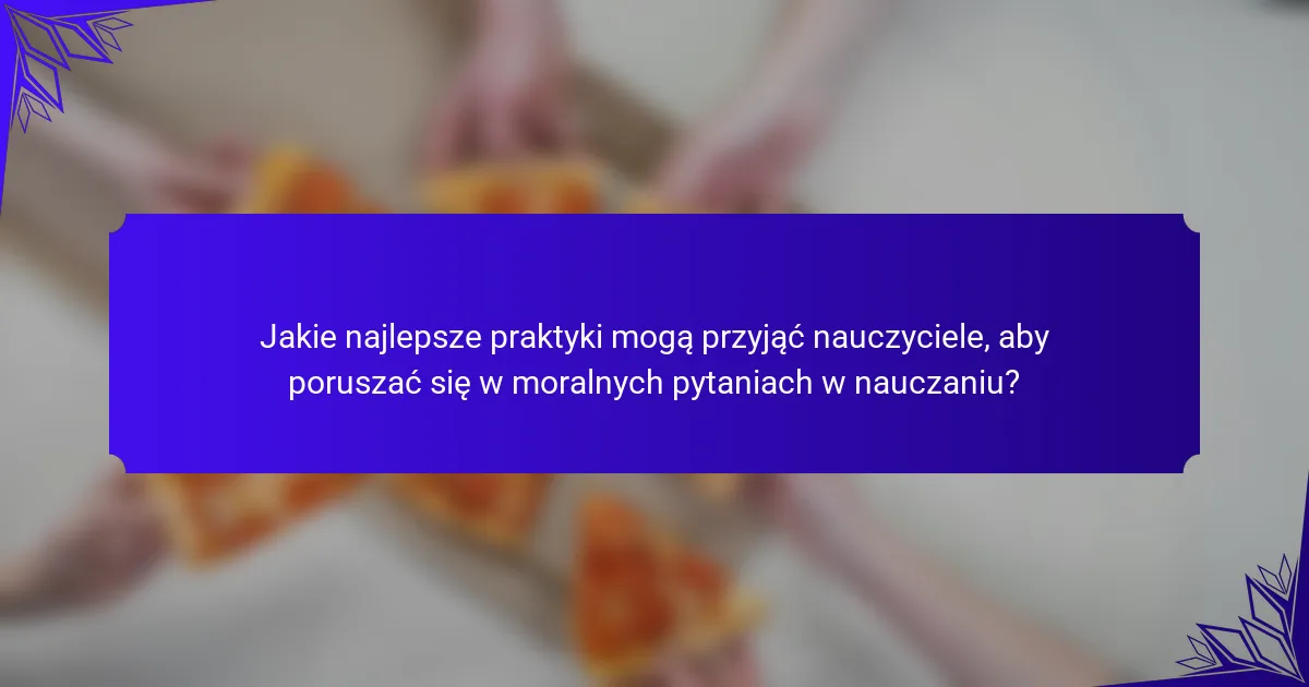 Jakie najlepsze praktyki mogą przyjąć nauczyciele, aby poruszać się w moralnych pytaniach w nauczaniu?