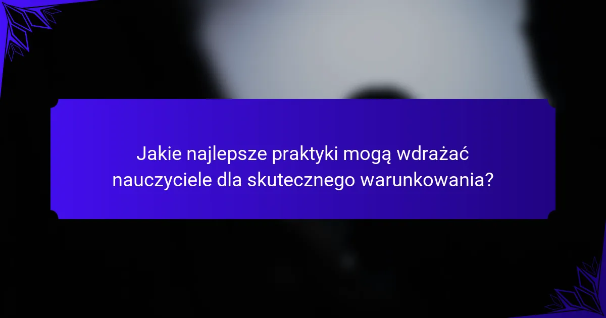 Jakie najlepsze praktyki mogą wdrażać nauczyciele dla skutecznego warunkowania?