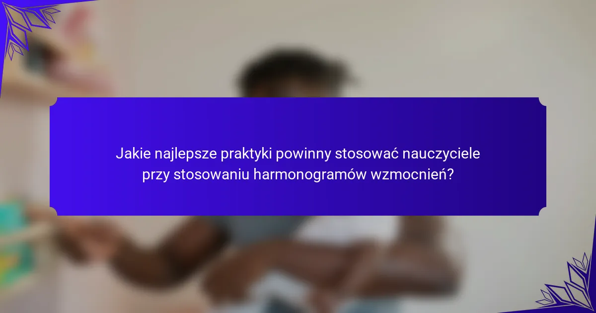 Jakie najlepsze praktyki powinny stosować nauczyciele przy stosowaniu harmonogramów wzmocnień?