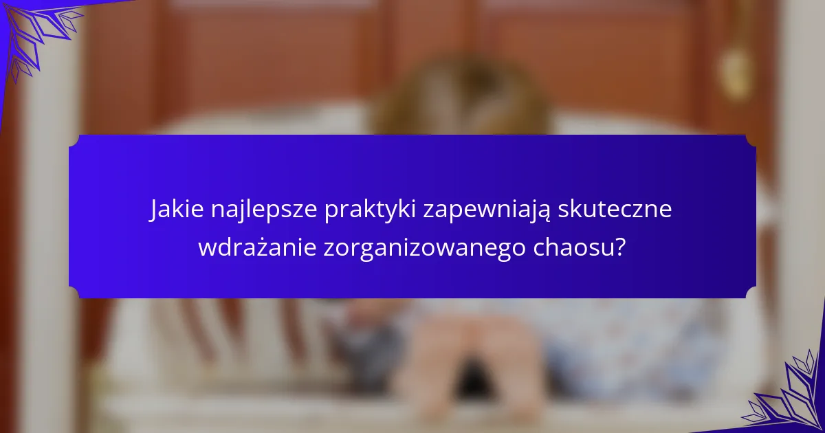 Jakie najlepsze praktyki zapewniają skuteczne wdrażanie zorganizowanego chaosu?