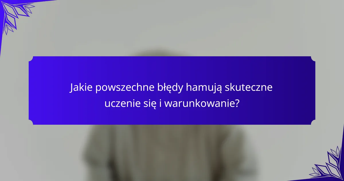 Jakie powszechne błędy hamują skuteczne uczenie się i warunkowanie?