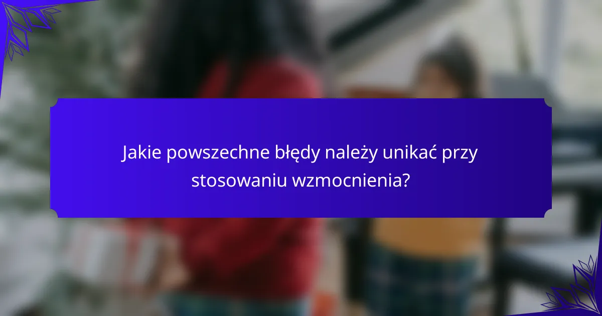Jakie powszechne błędy należy unikać przy stosowaniu wzmocnienia?