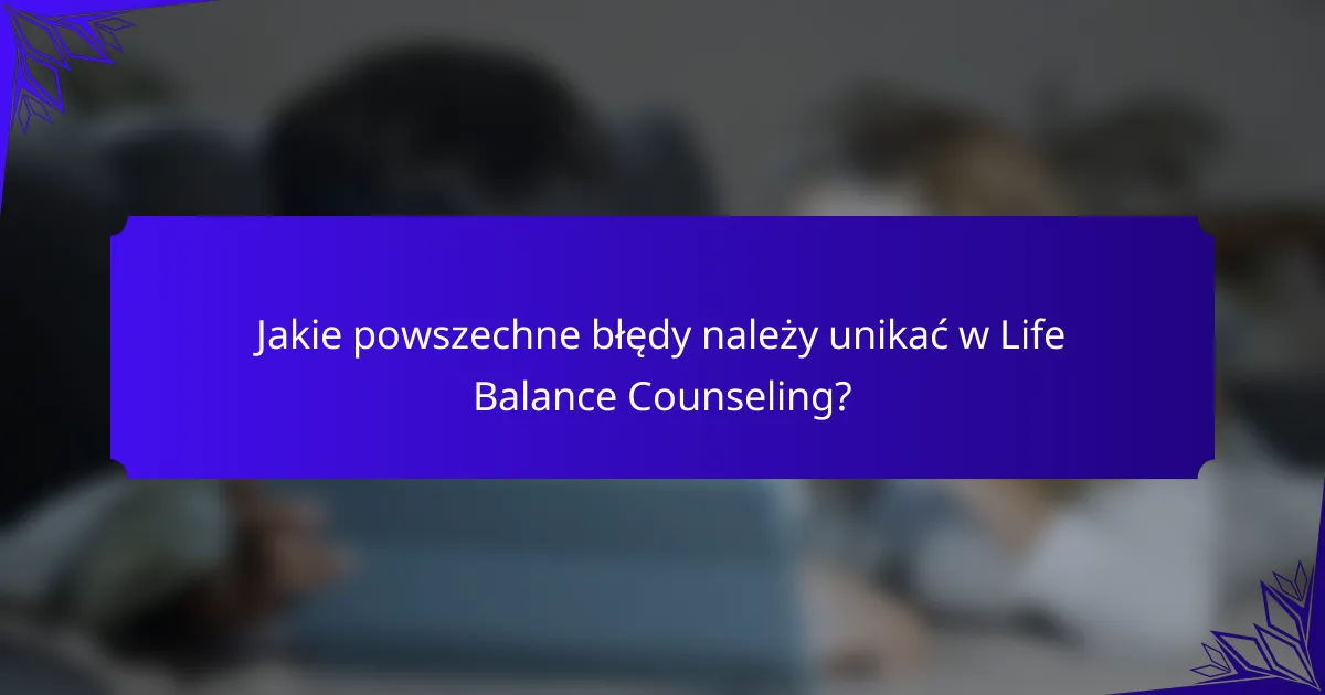 Jakie powszechne błędy należy unikać w Life Balance Counseling?
