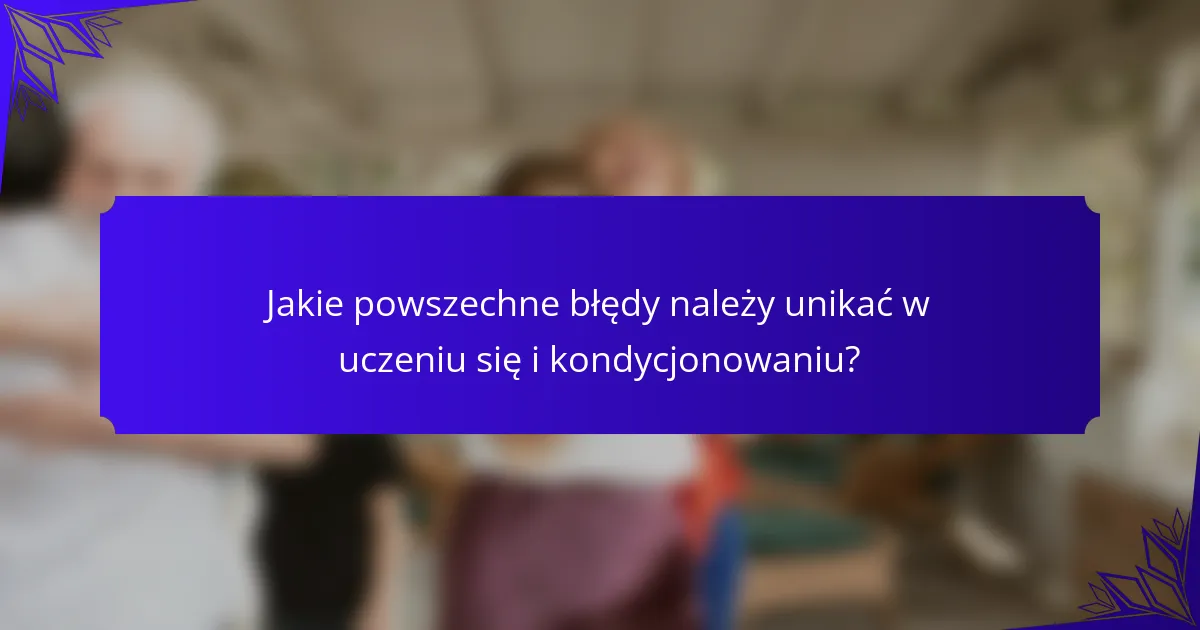 Jakie powszechne błędy należy unikać w uczeniu się i kondycjonowaniu?
