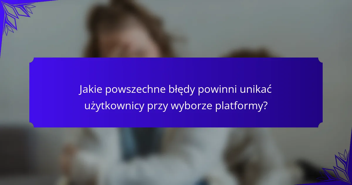 Jakie powszechne błędy powinni unikać użytkownicy przy wyborze platformy?