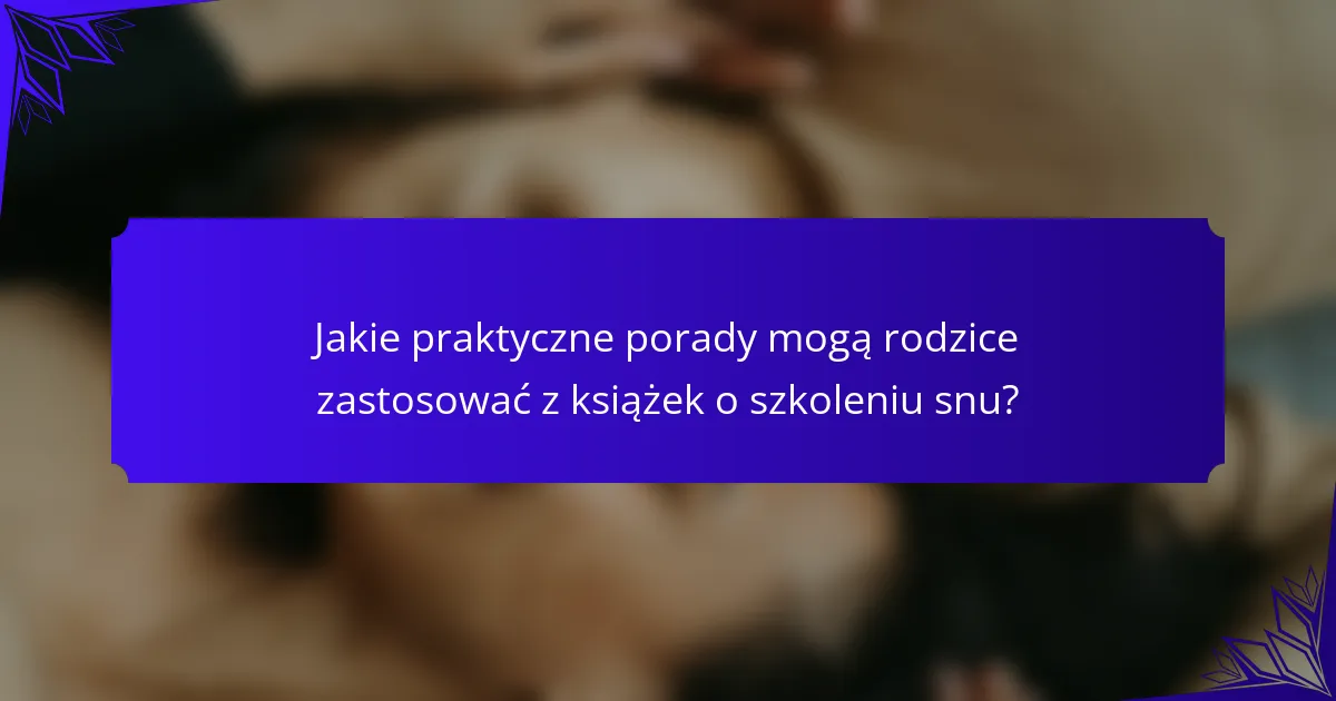 Jakie praktyczne porady mogą rodzice zastosować z książek o szkoleniu snu?