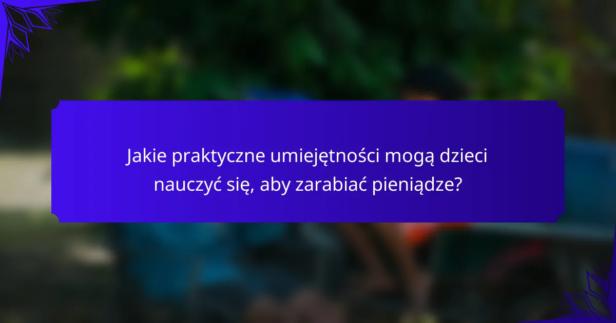 Jakie praktyczne umiejętności mogą dzieci nauczyć się, aby zarabiać pieniądze?