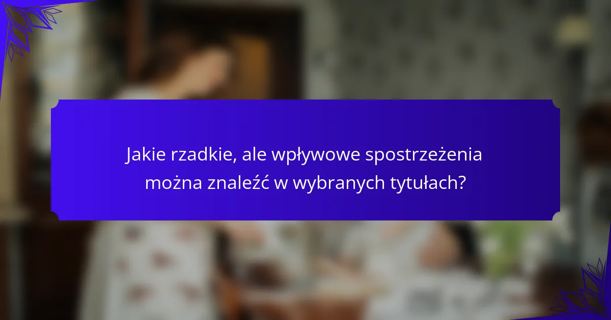 Jakie rzadkie, ale wpływowe spostrzeżenia można znaleźć w wybranych tytułach?
