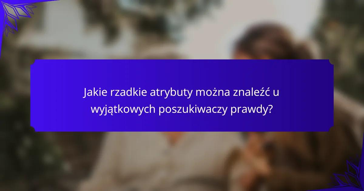 Jakie rzadkie atrybuty można znaleźć u wyjątkowych poszukiwaczy prawdy?