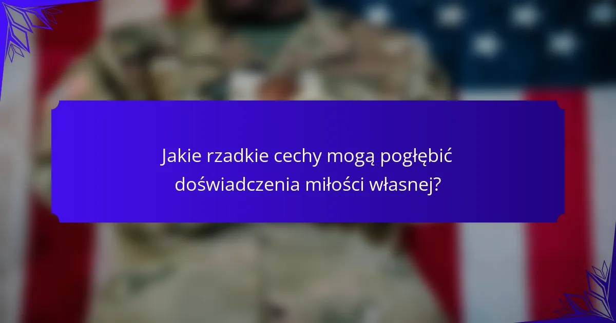 Jakie rzadkie cechy mogą pogłębić doświadczenia miłości własnej?