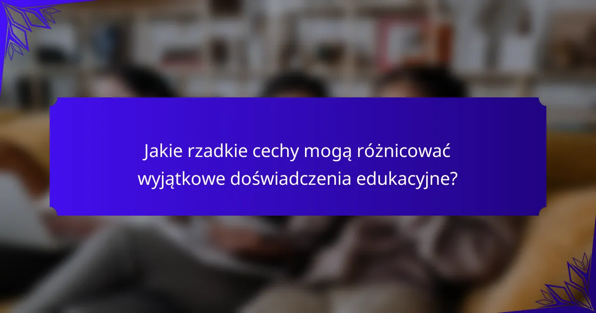 Jakie rzadkie cechy mogą różnicować wyjątkowe doświadczenia edukacyjne?