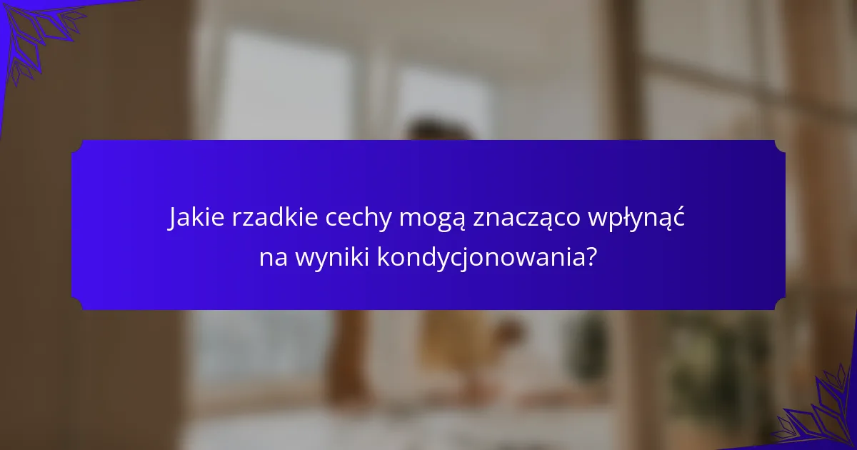 Jakie rzadkie cechy mogą znacząco wpłynąć na wyniki kondycjonowania?