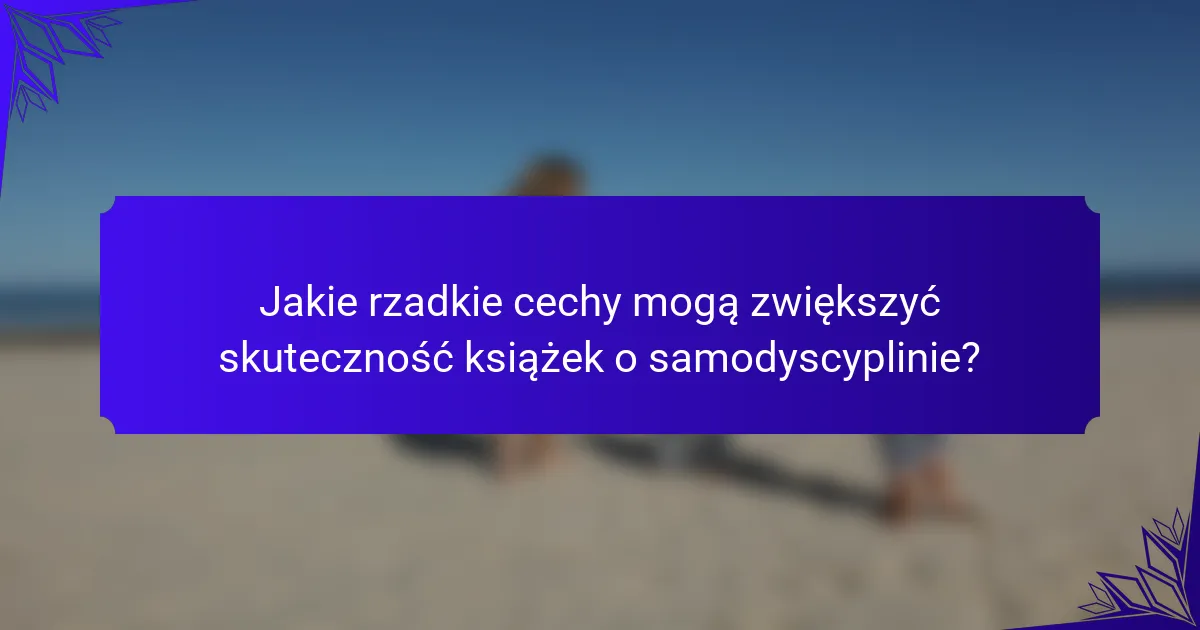 Jakie rzadkie cechy mogą zwiększyć skuteczność książek o samodyscyplinie?