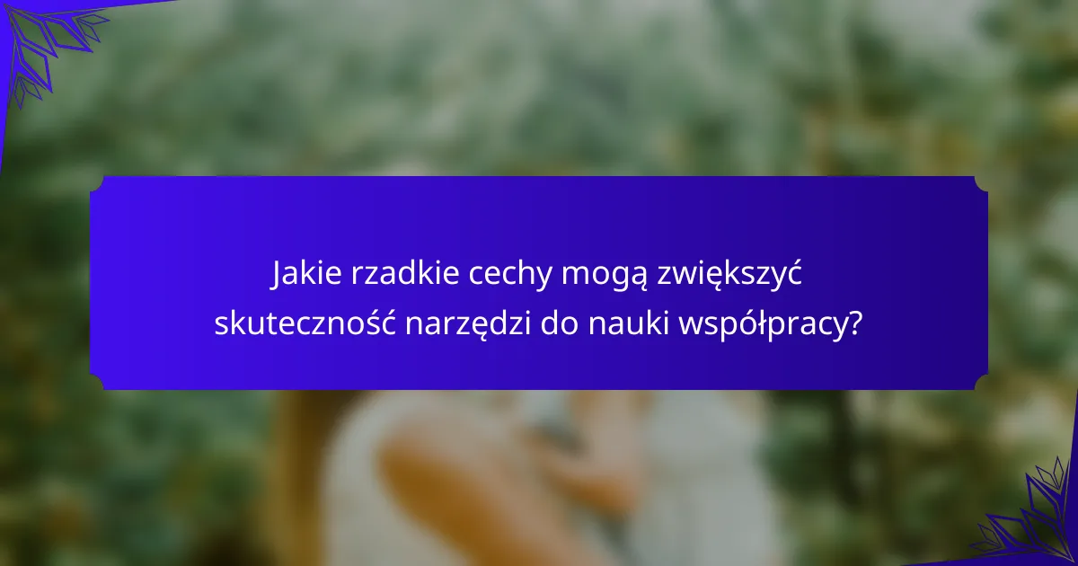 Jakie rzadkie cechy mogą zwiększyć skuteczność narzędzi do nauki współpracy?