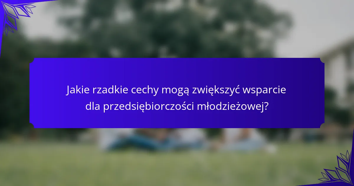 Jakie rzadkie cechy mogą zwiększyć wsparcie dla przedsiębiorczości młodzieżowej?