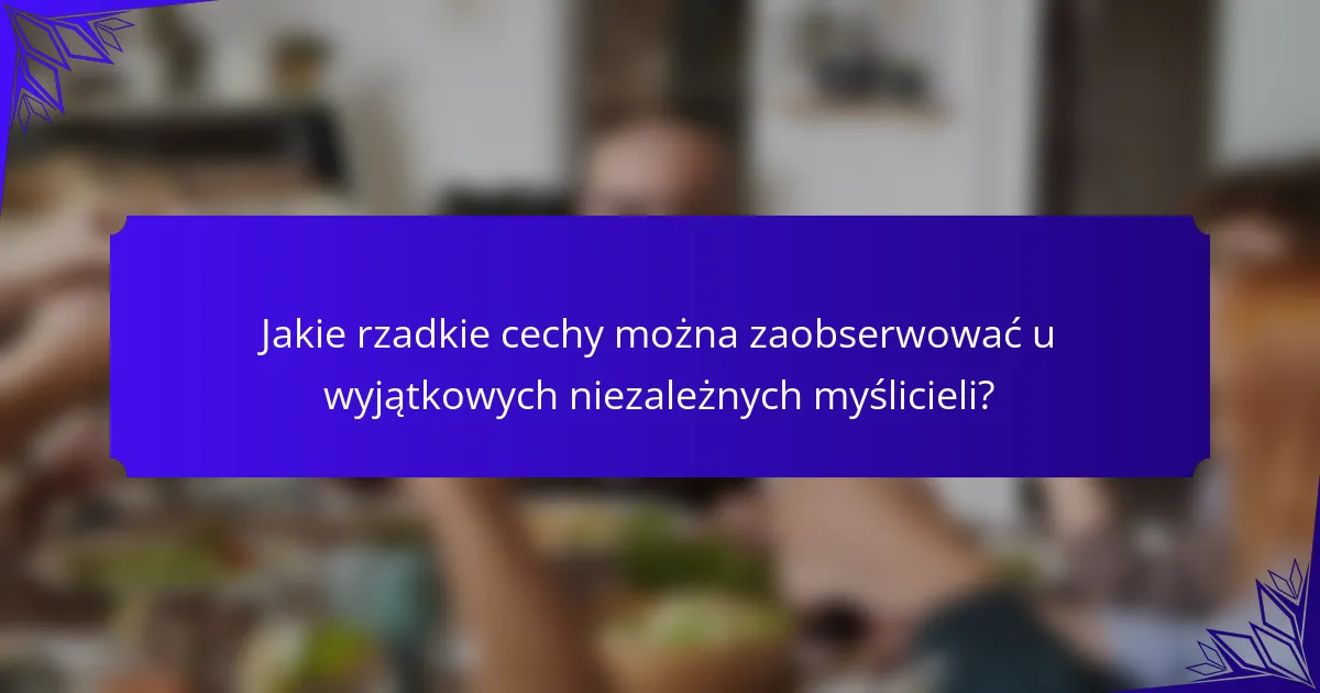 Jakie rzadkie cechy można zaobserwować u wyjątkowych niezależnych myślicieli?