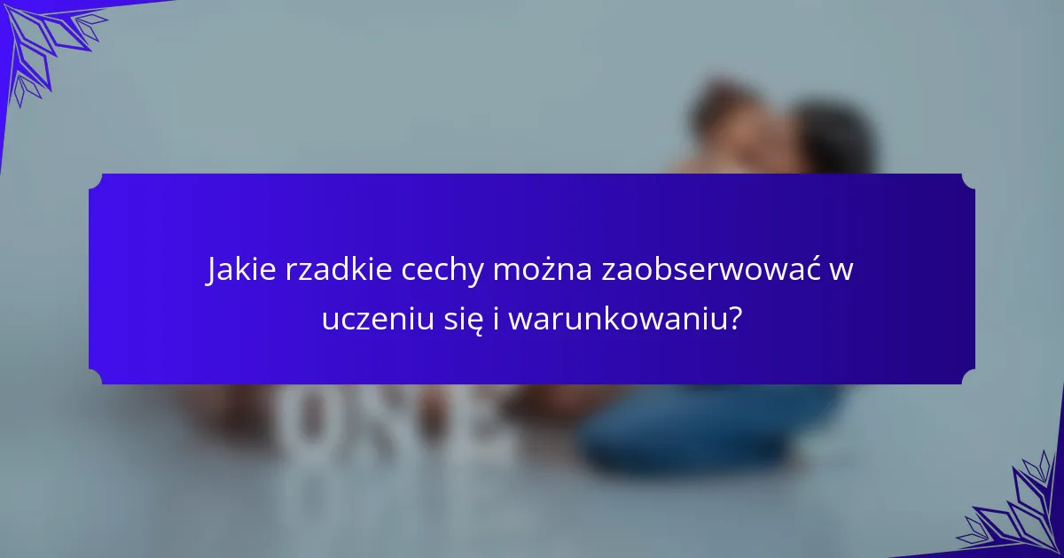 Jakie rzadkie cechy można zaobserwować w uczeniu się i warunkowaniu?