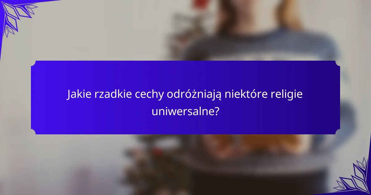 Jakie rzadkie cechy odróżniają niektóre religie uniwersalne?
