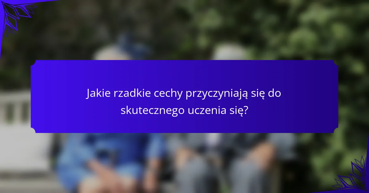 Jakie rzadkie cechy przyczyniają się do skutecznego uczenia się?