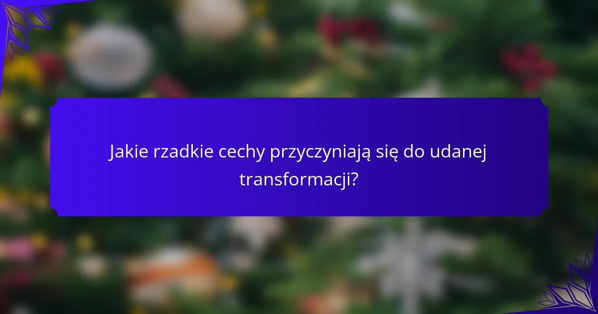 Jakie rzadkie cechy przyczyniają się do udanej transformacji?