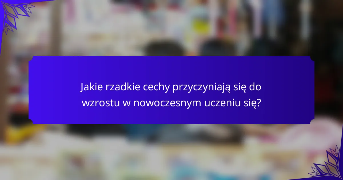 Jakie rzadkie cechy przyczyniają się do wzrostu w nowoczesnym uczeniu się?