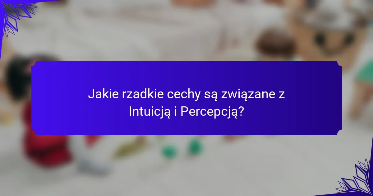 Jakie rzadkie cechy są związane z Intuicją i Percepcją?