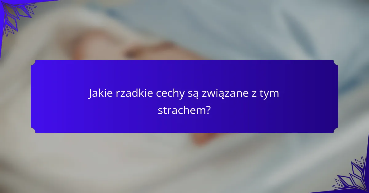 Jakie rzadkie cechy są związane z tym strachem?