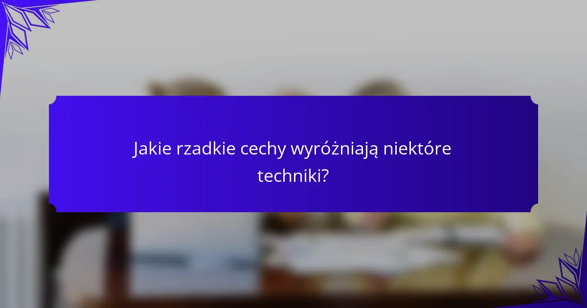 Jakie rzadkie cechy wyróżniają niektóre techniki?