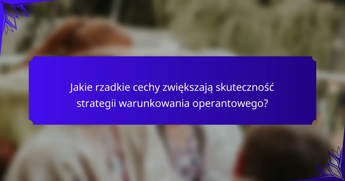 Jakie rzadkie cechy zwiększają skuteczność strategii warunkowania operantowego?