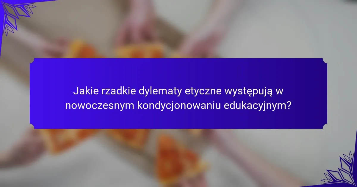 Jakie rzadkie dylematy etyczne występują w nowoczesnym kondycjonowaniu edukacyjnym?