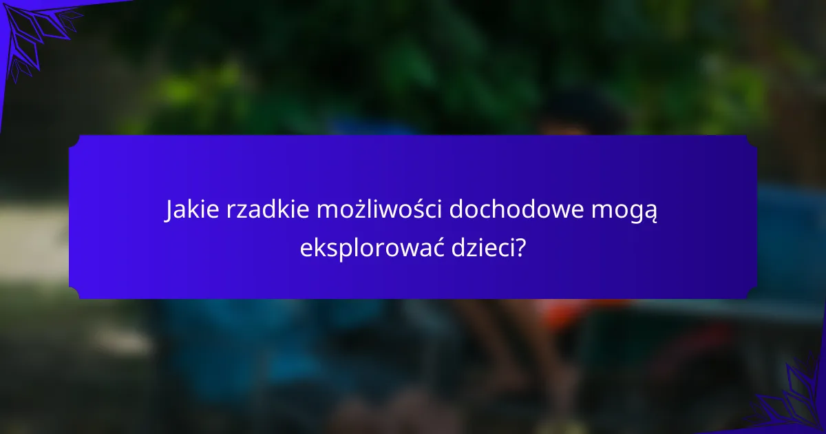 Jakie rzadkie możliwości dochodowe mogą eksplorować dzieci?
