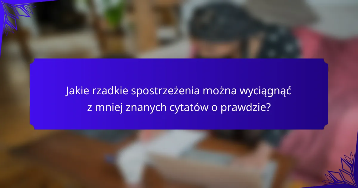 Jakie rzadkie spostrzeżenia można wyciągnąć z mniej znanych cytatów o prawdzie?