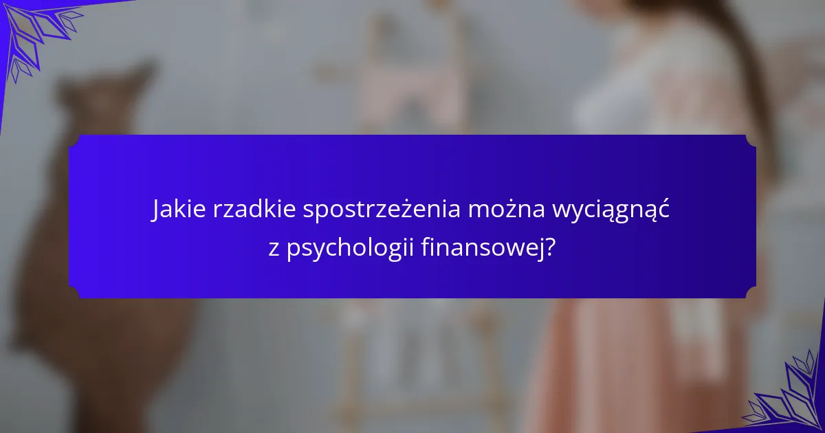 Jakie rzadkie spostrzeżenia można wyciągnąć z psychologii finansowej?