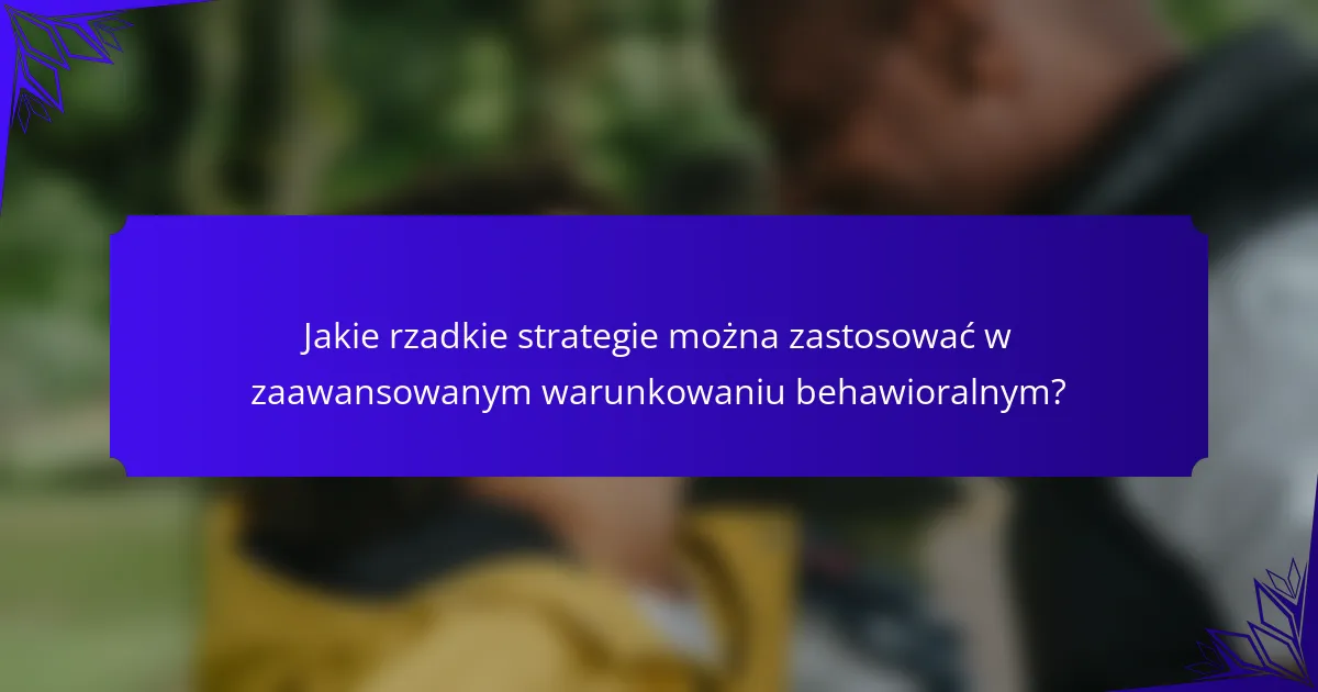 Jakie rzadkie strategie można zastosować w zaawansowanym warunkowaniu behawioralnym?