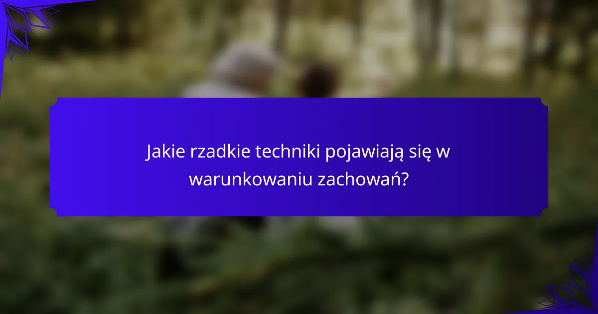 Jakie rzadkie techniki pojawiają się w warunkowaniu zachowań?