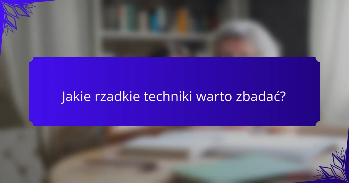 Jakie rzadkie techniki warto zbadać?