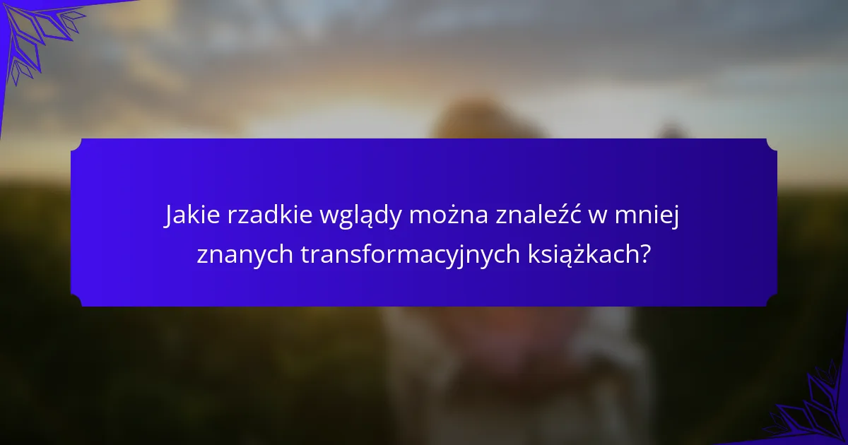 Jakie rzadkie wglądy można znaleźć w mniej znanych transformacyjnych książkach?