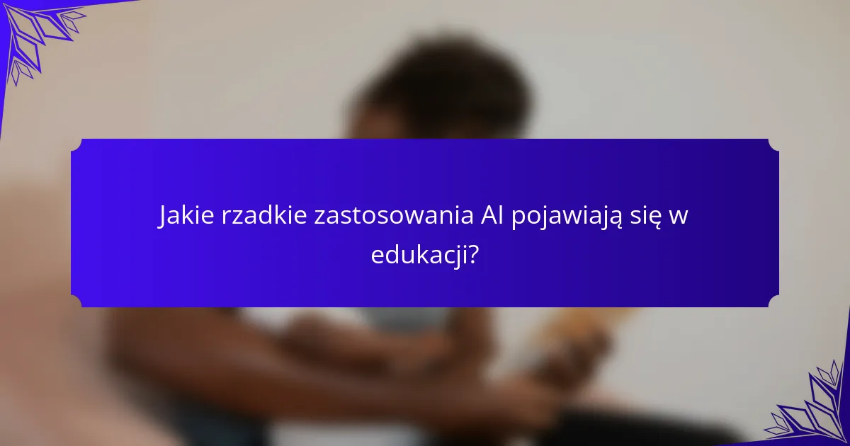 Jakie rzadkie zastosowania AI pojawiają się w edukacji?