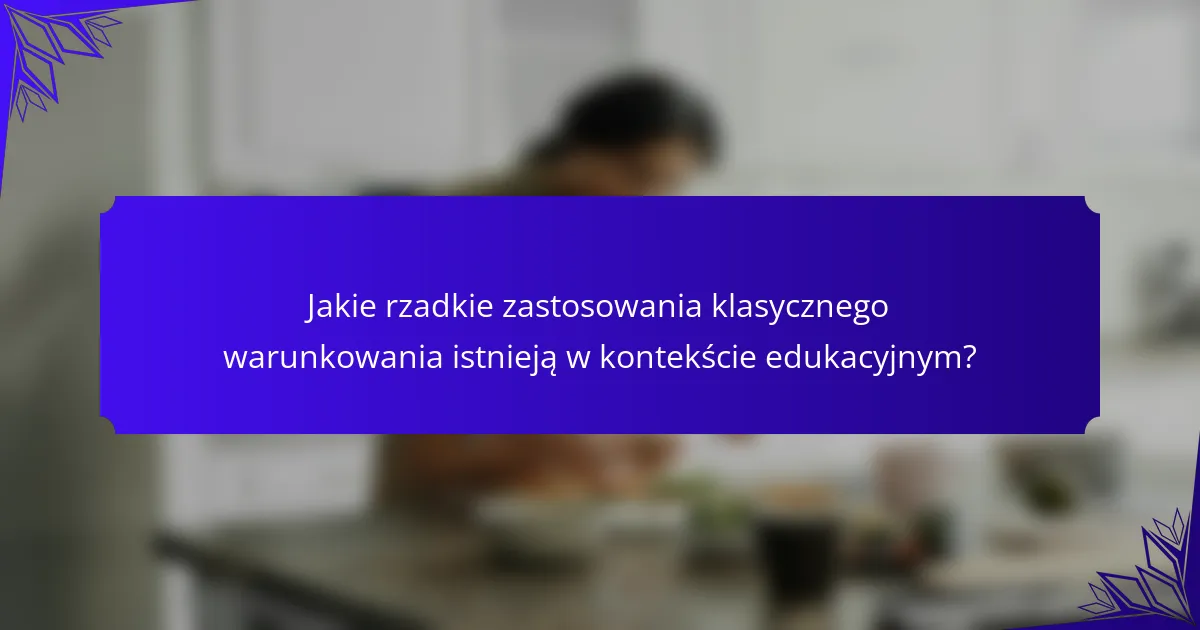 Jakie rzadkie zastosowania klasycznego warunkowania istnieją w kontekście edukacyjnym?