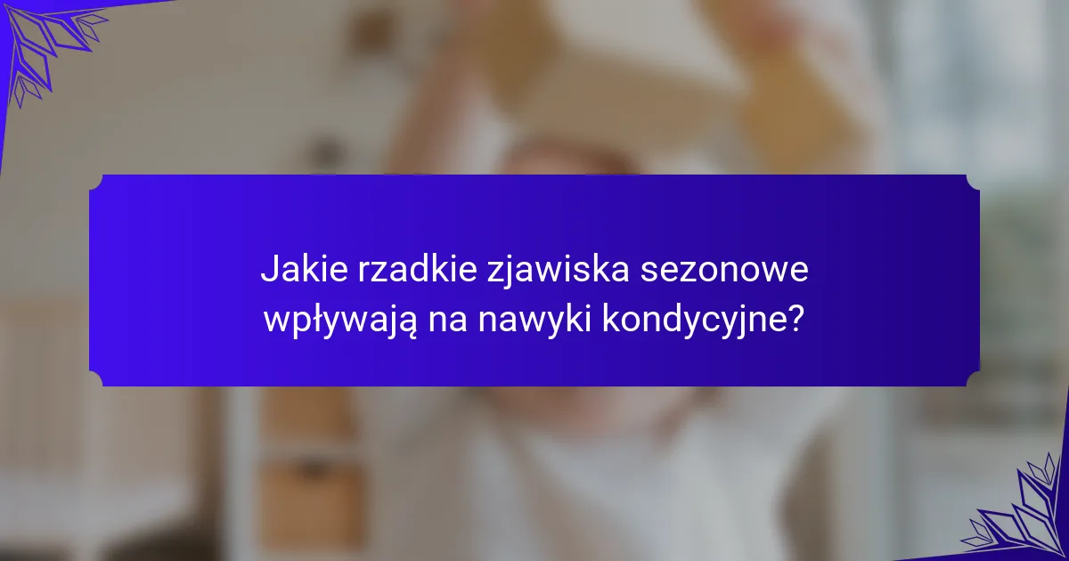 Jakie rzadkie zjawiska sezonowe wpływają na nawyki kondycyjne?