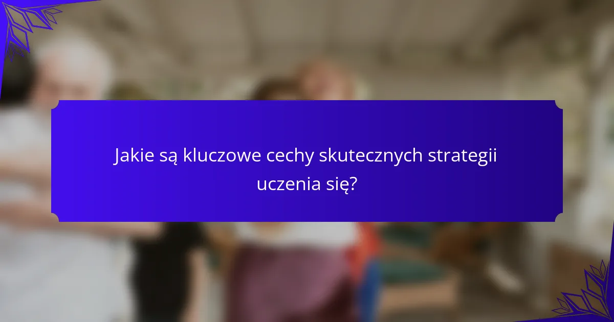 Jakie są kluczowe cechy skutecznych strategii uczenia się?