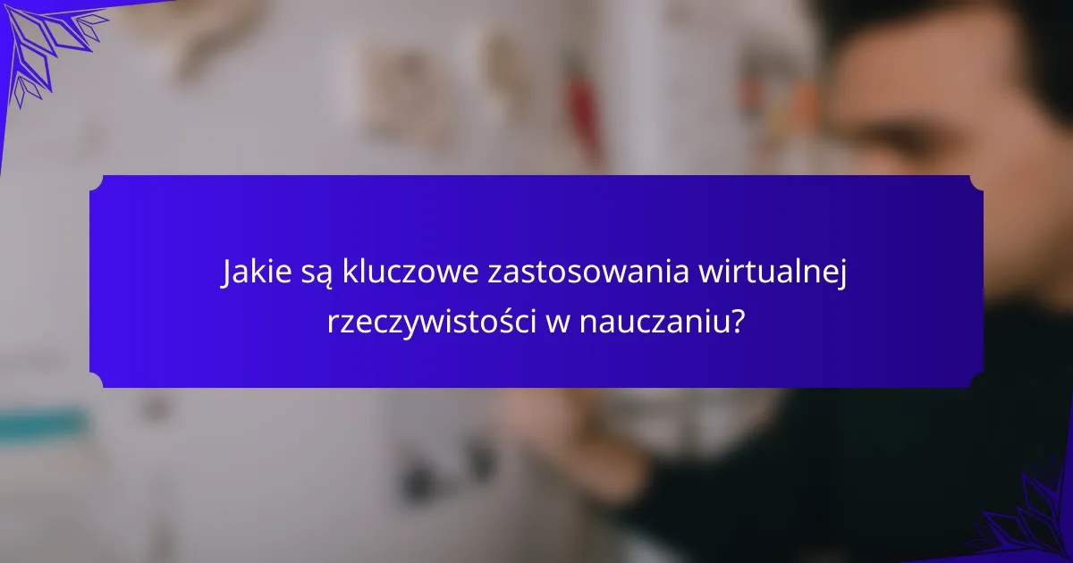 Jakie są kluczowe zastosowania wirtualnej rzeczywistości w nauczaniu?