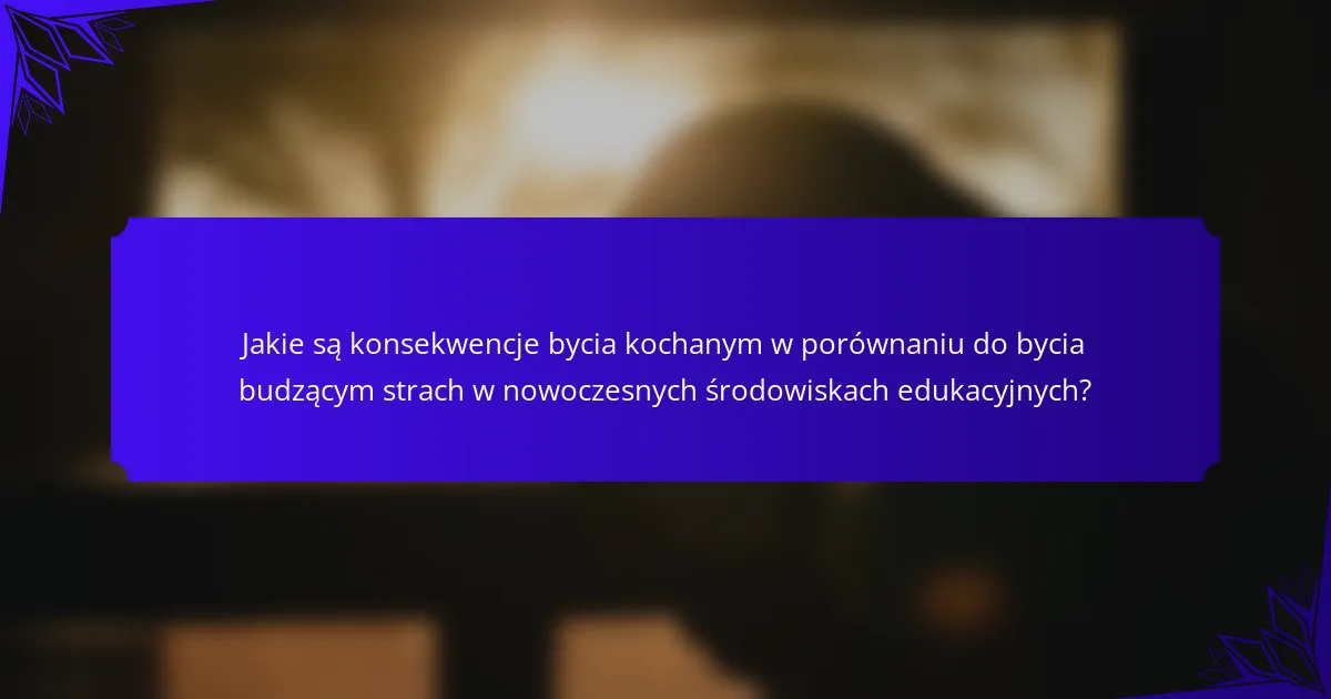 Jakie są konsekwencje bycia kochanym w porównaniu do bycia budzącym strach w nowoczesnych środowiskach edukacyjnych?