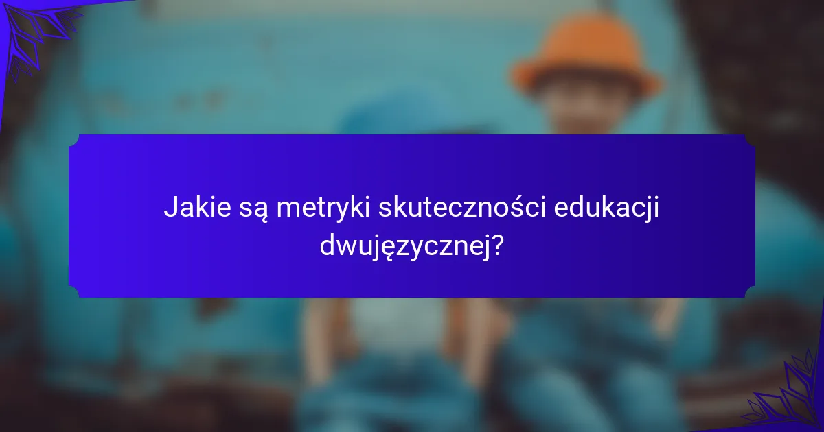 Jakie są metryki skuteczności edukacji dwujęzycznej?
