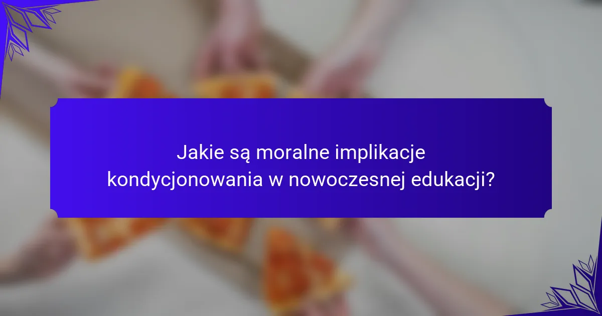 Jakie są moralne implikacje kondycjonowania w nowoczesnej edukacji?