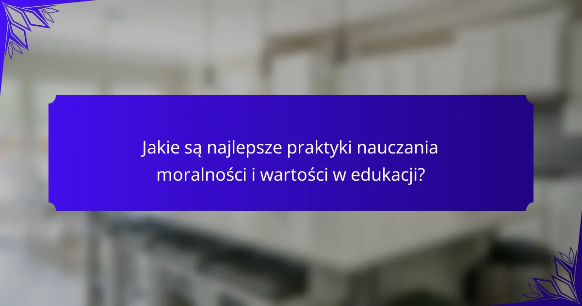Jakie są najlepsze praktyki nauczania moralności i wartości w edukacji?
