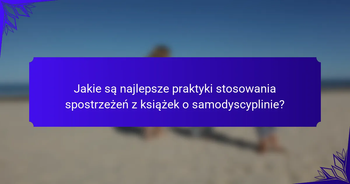 Jakie są najlepsze praktyki stosowania spostrzeżeń z książek o samodyscyplinie?