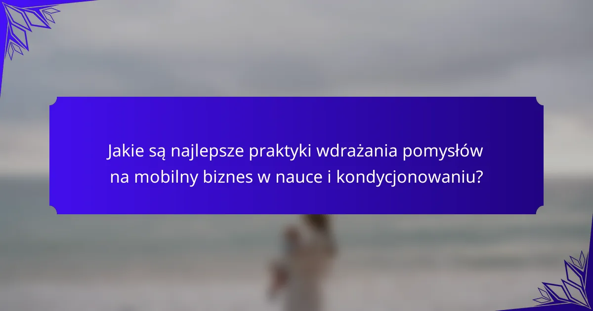 Jakie są najlepsze praktyki wdrażania pomysłów na mobilny biznes w nauce i kondycjonowaniu?