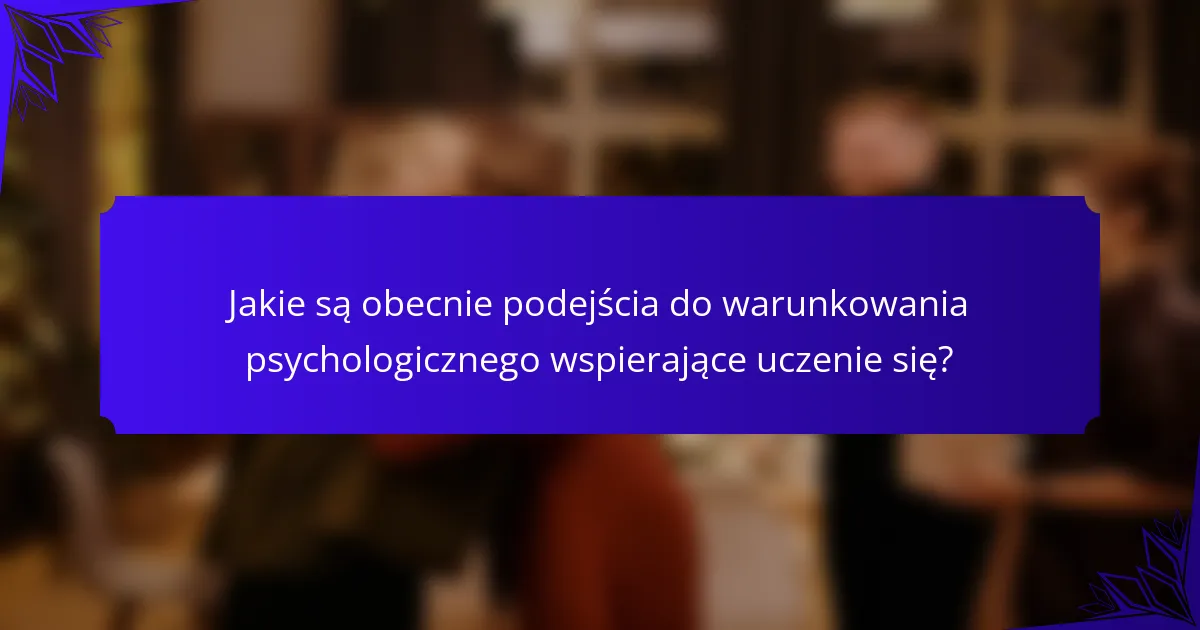 Jakie są obecnie podejścia do warunkowania psychologicznego wspierające uczenie się?