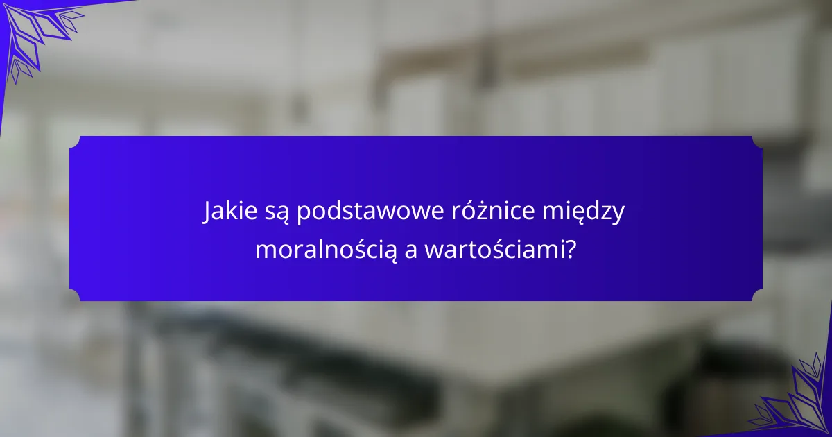 Jakie są podstawowe różnice między moralnością a wartościami?